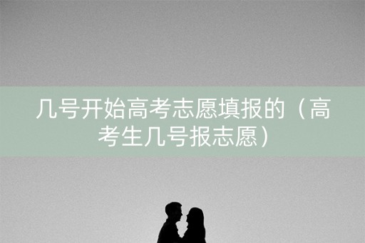几号开始高考志愿填报的（高考生几号报志愿）