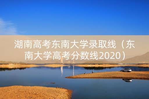 湖南高考东南大学录取线（东南大学高考分数线2020）