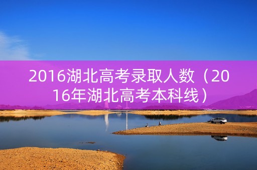2016湖北高考录取人数（2016年湖北高考本科线）