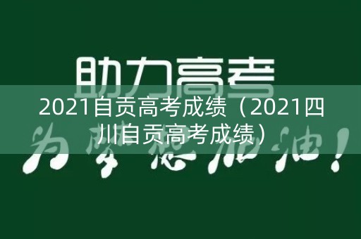 2021自贡高考成绩（2021四川自贡高考成绩）