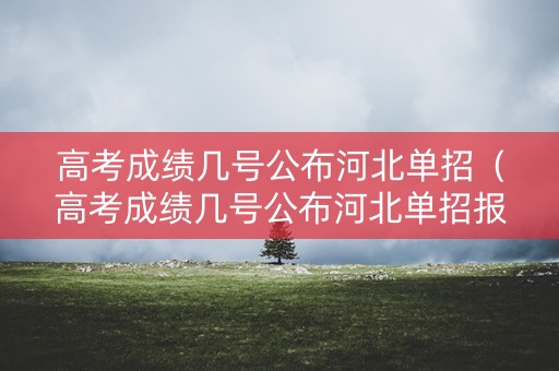 高考成绩几号公布河北单招（高考成绩几号公布河北单招报名）