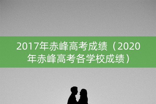 2017年赤峰高考成绩（2020年赤峰高考各学校成绩）
