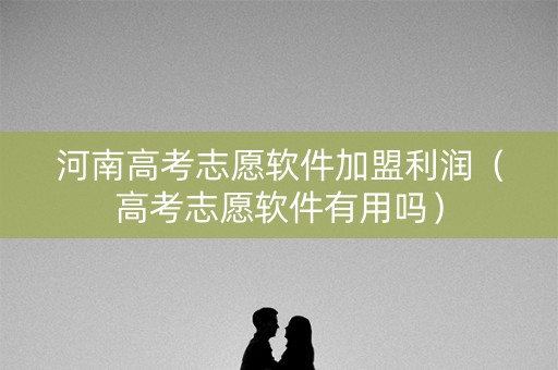 河南高考志愿软件加盟利润（高考志愿软件有用吗）