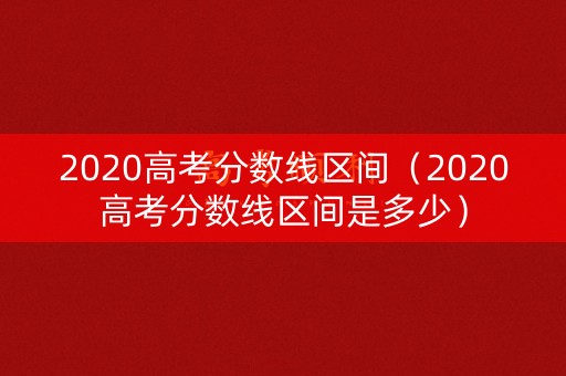 2020高考分数线区间（2020高考分数线区间是多少）