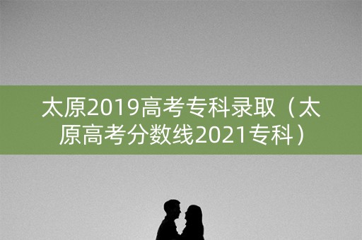 太原2019高考专科录取（太原高考分数线2021专科）