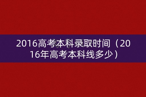 2016高考本科录取时间(2016年高考本科线多少) 2016高考本科录取时间(2016年高考本科线多少)