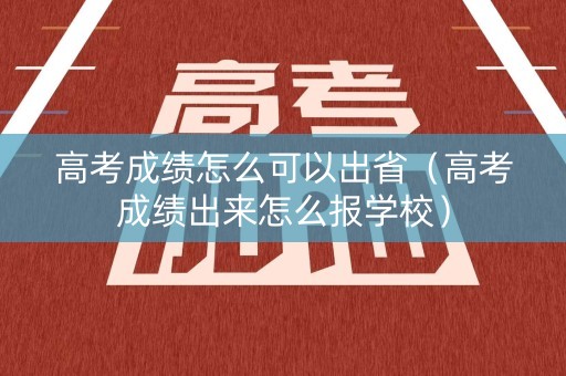 高考成绩怎么可以出省（高考成绩出来怎么报学校）