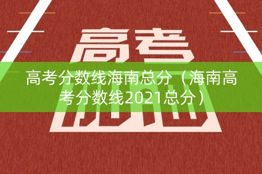 高考分数线海南总分（海南高考分数线2021总分）
