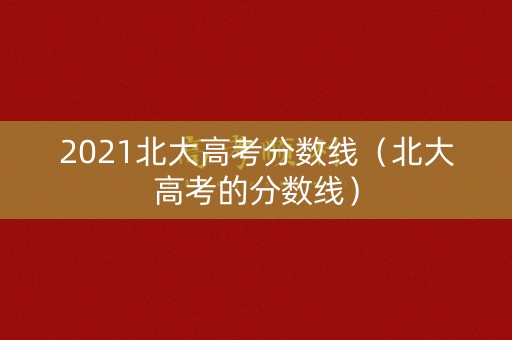 2021北大高考分数线（北大高考的分数线）