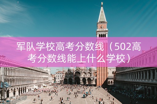 军队学校高考分数线（502高考分数线能上什么学校）