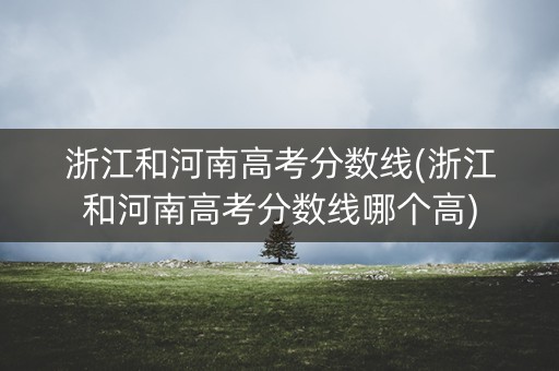 浙江和河南高考分数线(浙江和河南高考分数线哪个高)