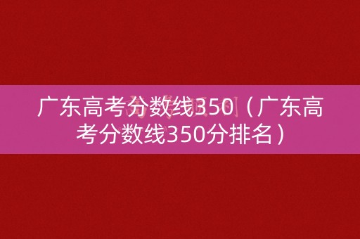 广东高考分数线350（广东高考分数线350分排名）