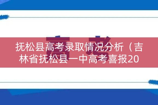 抚松县高考录取情况分析（吉林省抚松县一中高考喜报2020）