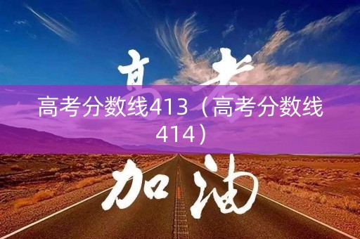 高考分数线413（高考分数线414）