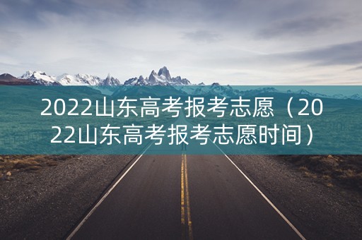 2022山东高考报考志愿（2022山东高考报考志愿时间）
