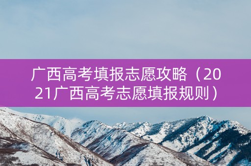 广西高考填报志愿攻略(2021广西高考志愿填报规则) 广西高考填报志愿攻略(2021广西高考志愿填报规则)