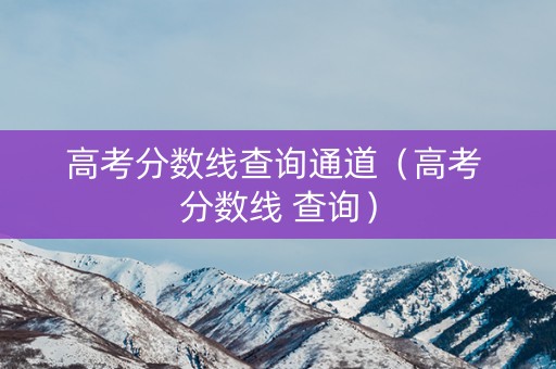 高考分数线查询通道（高考 分数线 查询）