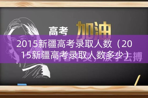 2015新疆高考录取人数(2015新疆高考录取人数多少) 2015新疆高考录取人数(2015新疆高考录取人数多少)