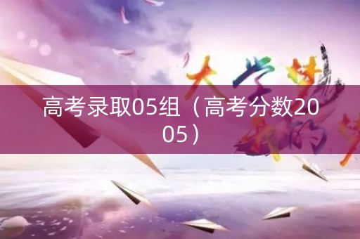 高考录取05组（高考分数2005）