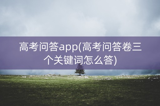 高考问答app(高考问答卷三个关键词怎么答)
