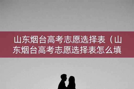 山东烟台高考志愿选择表（山东烟台高考志愿选择表怎么填）