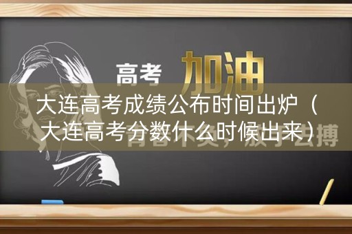 大连高考成绩公布时间出炉（大连高考分数什么时候出来）