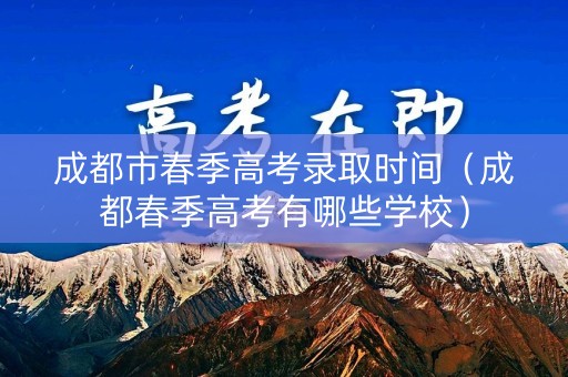 成都市春季高考录取时间（成都春季高考有哪些学校）