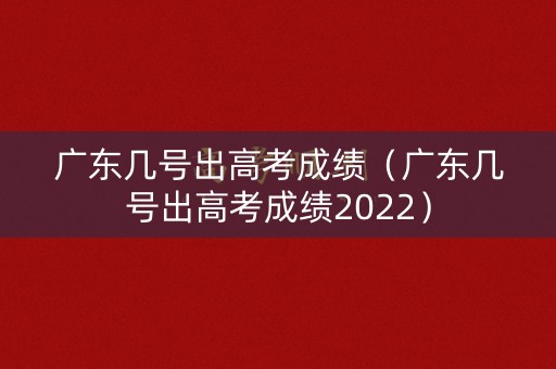 广东几号出高考成绩（广东几号出高考成绩2022）