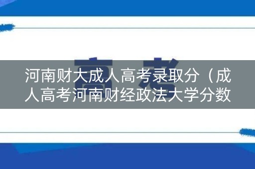 河南财大成人高考录取分(成人高考河南财经政法大学分数线) 河南财大成人高考录取分(成人高考河南财经政法大学分数线)