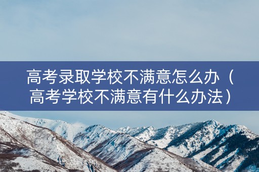高考录取学校不满意怎么办（高考学校不满意有什么办法）
