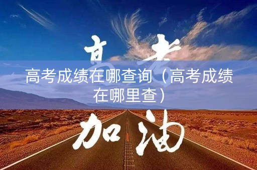 高考成绩在哪查询（高考成绩在哪里查）
