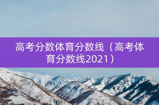 高考分数体育分数线（高考体育分数线2021）