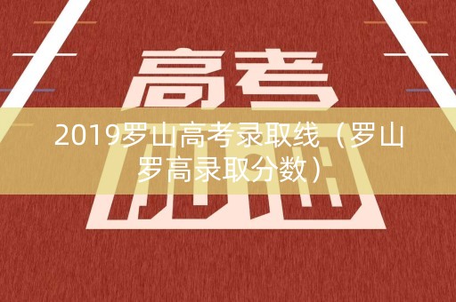 2019罗山高考录取线（罗山罗高录取分数）
