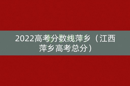 2022高考分数线萍乡(江西萍乡高考总分) 2022高考分数线萍乡(江西萍乡高考总分)