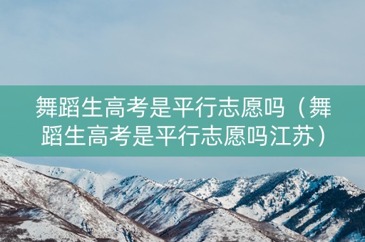舞蹈生高考是平行志愿吗（舞蹈生高考是平行志愿吗江苏）