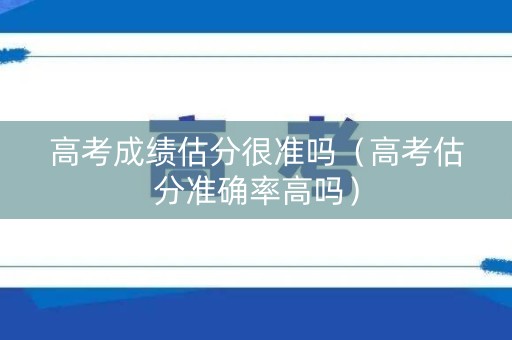 高考成绩估分很准吗（高考估分准确率高吗）