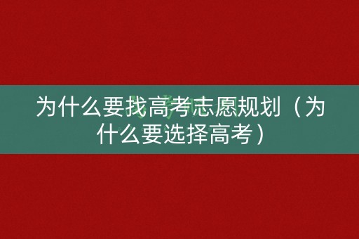 为什么要找高考志愿规划(为什么要选择高考) 为什么要找高考志愿规划(为什么要选择高考)