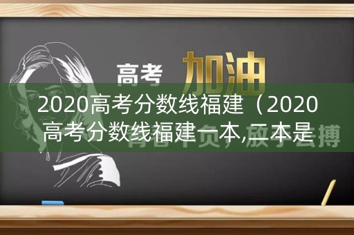2020高考分数线福建（2020高考分数线福建一本,二本是多少）