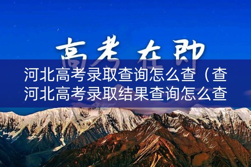 河北高考录取查询怎么查（查河北高考录取结果查询怎么查）