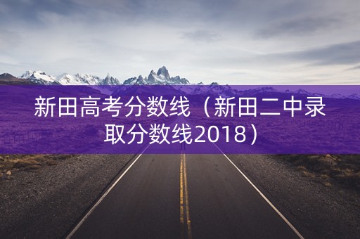 新田高考分数线(新田二中录取分数线2018) 新田高考分数线(新田二中录取分数线2018)