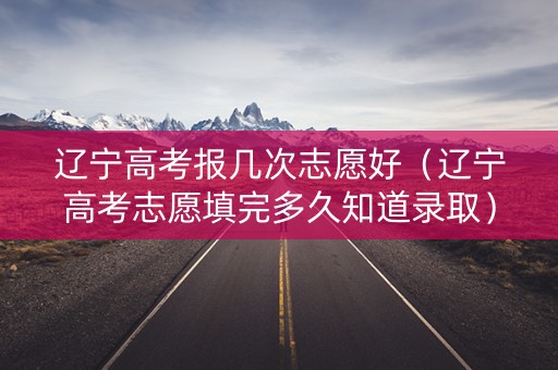 辽宁高考报几次志愿好(辽宁高考志愿填完多久知道录取) 辽宁高考报几次志愿好(辽宁高考志愿填完多久知道录取)