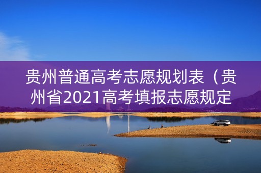 贵州普通高考志愿规划表(贵州省2021高考填报志愿规定) 贵州普通高考志愿规划表(贵州省2021高考填报志愿规定)