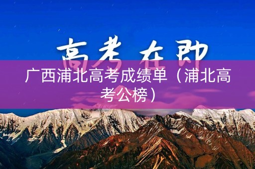 广西浦北高考成绩单(浦北高考公榜) 广西浦北高考成绩单(浦北高考公榜)