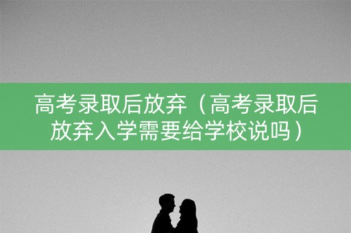 高考录取后放弃(高考录取后放弃入学需要给学校说吗) 高考录取后放弃(高考录取后放弃入学需要给学校说吗)