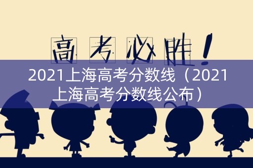 2021上海高考分数线（2021上海高考分数线公布）