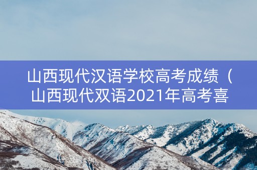 山西现代汉语学校高考成绩（山西现代双语2021年高考喜报）