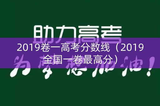 2019卷一高考分数线(2019全国一卷最高分) 2019卷一高考分数线(2019全国一卷最高分)