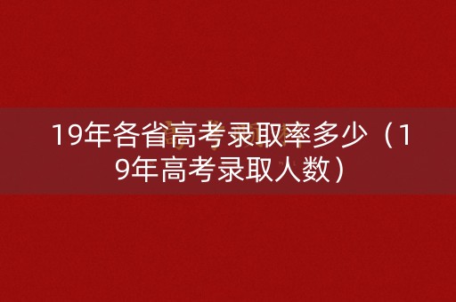19年各省高考录取率多少(19年高考录取人数) 19年各省高考录取率多少(19年高考录取人数)