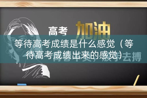 等待高考成绩是什么感觉(等待高考成绩出来的感觉) 等待高考成绩是什么感觉(等待高考成绩出来的感觉)