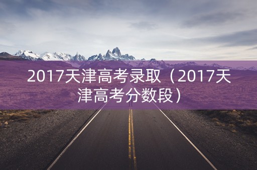2017天津高考录取(2017天津高考分数段) 2017天津高考录取(2017天津高考分数段)